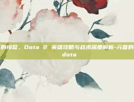元首的愤怒，Dota 2 英雄攻略与战术深度解析-元首的愤怒 dota