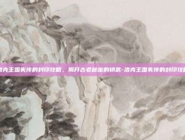 洛克王国失传的封印攻略，揭开古老秘密的钥匙-洛克王国失传的封印攻略
