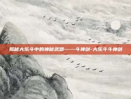 揭秘大乐斗中的神秘武器——斗神剑-大乐斗斗神剑