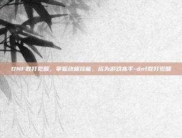 DNF散打觉醒，掌握终极技能，成为游戏高手-dnf散打觉醒