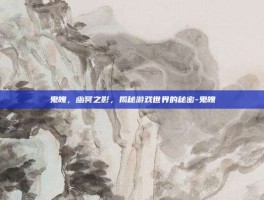 鬼魄，幽冥之影，揭秘游戏世界的秘密-鬼魄