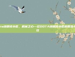 dota地精修补匠，机械之心—论DOTA地精修补匠的智慧与疯狂