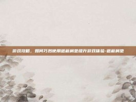 游戏攻略，如何巧妙使用遮蔽肩垫提升游戏体验-遮蔽肩垫