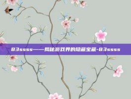 83ssss——揭秘游戏界的隐藏宝藏-83ssss