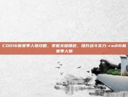 COD16新赛季人物攻略，掌握关键角色，提升战斗实力-cod16新赛季人物
