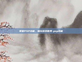 掌握PSP功能，畅玩游戏世界-psp功能