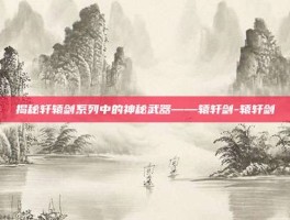 揭秘轩辕剑系列中的神秘武器——辕轩剑-辕轩剑
