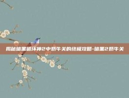 揭秘暗黑破坏神2中奶牛关的终极攻略-暗黑2奶牛关
