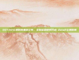 DOTA2公测时间重磅公布，全新征程即将开启-dota2公测时间