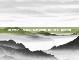 保卫萝卜，挑战40攻略全解析-保卫萝卜 挑战40
