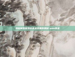 揭秘魔兽世界中真金装备的奥秘-wow真金