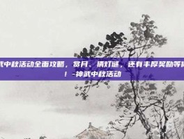 神武中秋活动全面攻略，赏月、猜灯谜，还有丰厚奖励等你拿！-神武中秋活动