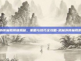 武林外传魔教阴谋揭秘，策略与技巧全攻略-武林外传魔教的阴谋