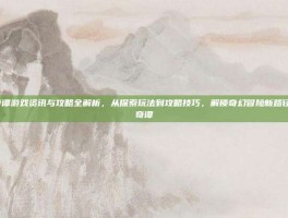 妖恋奇谭游戏资讯与攻略全解析，从探索玩法到攻略技巧，解锁奇幻冒险新路径-妖恋奇谭