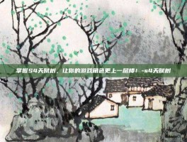 掌握S4天赋树，让你的游戏角色更上一层楼！-s4天赋树
