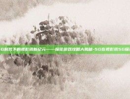 5G时代下的视影讯新纪元——探花游戏攻略大揭秘-5G在视影讯5G探花