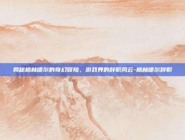 揭秘格林德尔的奇幻冒险，游戏界的辞职风云-格林德尔辞职