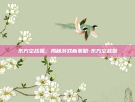东方空战姬，揭秘游戏新策略-东方空战姬