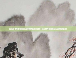 DNF男街霸86刷图加点攻略-dnf男街霸86刷图加点