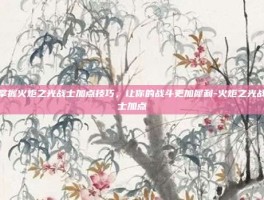掌握火炬之光战士加点技巧，让你的战斗更加犀利-火炬之光战士加点