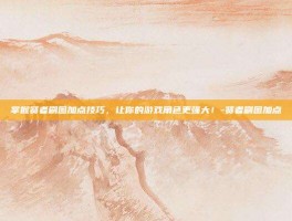 掌握贤者刷图加点技巧，让你的游戏角色更强大！-贤者刷图加点