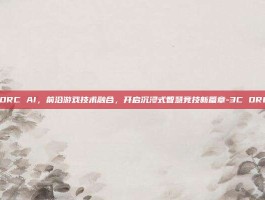 3C ORC AI，前沿游戏技术融合，开启沉浸式智慧竞技新篇章-3C ORC AI