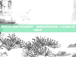 探索上古卷轴5的性感盔甲，解锁你的游戏风格-上古卷轴5性感盔甲