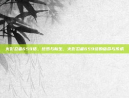 火影忍者659话，终焉与新生，火影忍者659话的宿命与传承
