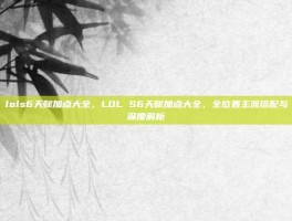 lols6天赋加点大全，LOL S6天赋加点大全，全位置主流搭配与深度解析