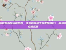 掌握冒险岛加点模拟器，让你的冒险之旅更加精彩！-冒险岛加点模拟器