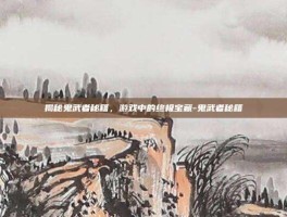 揭秘鬼武者秘籍，游戏中的终极宝藏-鬼武者秘籍