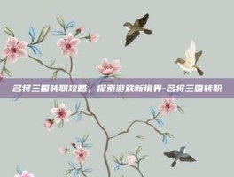 名将三国转职攻略，探索游戏新境界-名将三国转职
