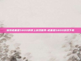 探索诺基亚5800的掌上游戏世界-诺基亚5800游戏下载