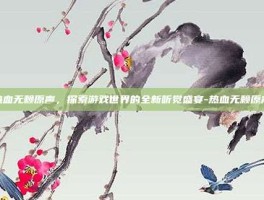 热血无赖原声，探索游戏世界的全新听觉盛宴-热血无赖原声
