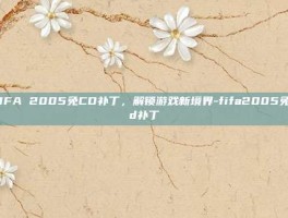 FIFA 2005免CD补丁，解锁游戏新境界-fifa2005免cd补丁