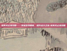 修真无止境攻略——掌握游戏精髓，提升战力之旅-修真无止境攻略