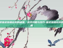 驾驭蓝色始祖幼龙的缰绳，游戏攻略与技巧-蓝色始祖幼龙的缰绳