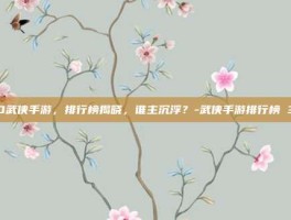 3D武侠手游，排行榜揭晓，谁主沉浮？-武侠手游排行榜 3d