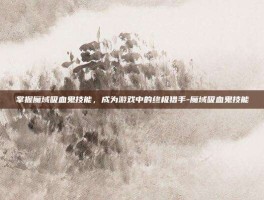 掌握魔域吸血鬼技能，成为游戏中的终极猎手-魔域吸血鬼技能