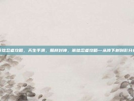 笨拙忍者攻略，天生手滑，照样封神，笨拙忍者攻略—从摔下树到影分身