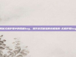 揭秘尤格萨隆中的隐藏bug，提升游戏体验的终极指南-尤格萨隆bug