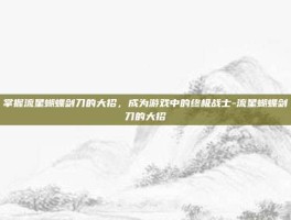 掌握流星蝴蝶剑刀的大招，成为游戏中的终极战士-流星蝴蝶剑刀的大招