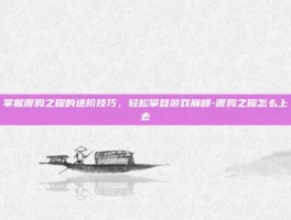 掌握渡鸦之耀的进阶技巧，轻松攀登游戏巅峰-渡鸦之耀怎么上去