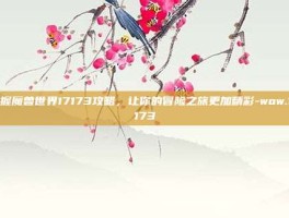 掌握魔兽世界17173攻略，让你的冒险之旅更加精彩-wow.17173