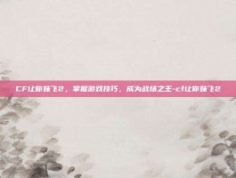CF让你妹飞2，掌握游戏技巧，成为战场之王-cf让你妹飞2
