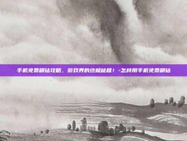 手机免费刷钻攻略，游戏界的终极秘籍！-怎样用手机免费刷钻