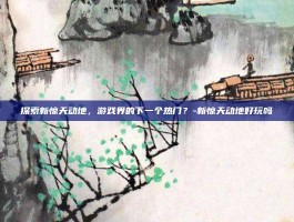 探索新惊天动地，游戏界的下一个热门？-新惊天动地好玩吗
