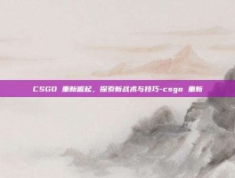 CSGO 重新崛起，探索新战术与技巧-csgo 重新