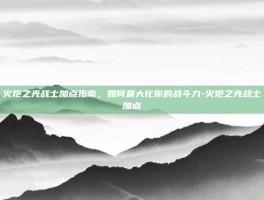 火炬之光战士加点指南，如何最大化你的战斗力-火炬之光战士加点