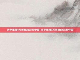 大学生赚1万多奖自己游中国-大学生赚1万多奖自己游中国